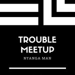 TROUBLE MEETUP NYANGA MAN