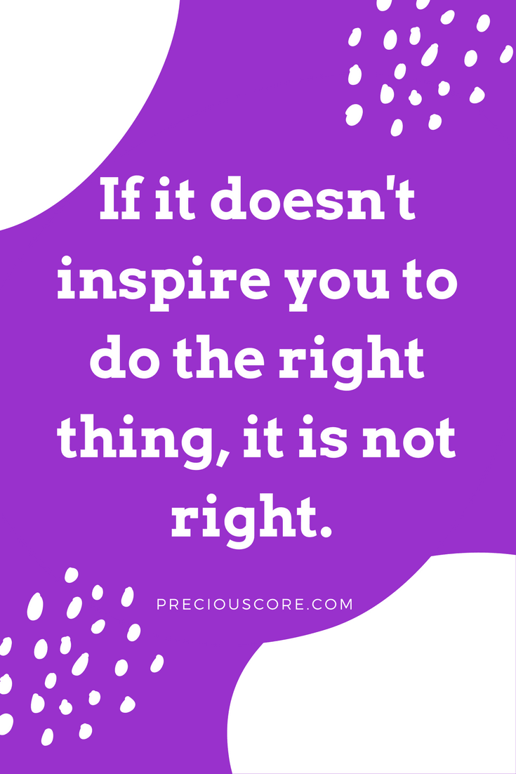 If it doesn't inspire you to do the right thing, it is not right. PreciousCore.com